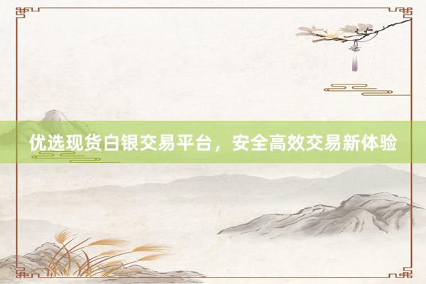 优选现货白银交易平台，安全高效交易新体验