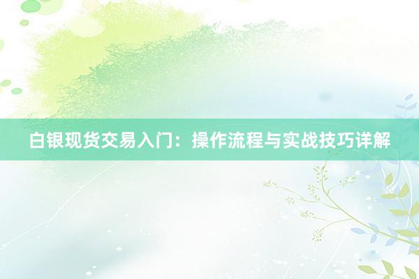 白银现货交易入门：操作流程与实战技巧详解