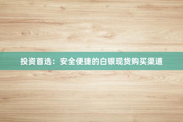 投资首选：安全便捷的白银现货购买渠道