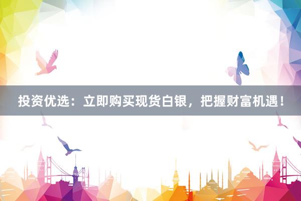 投资优选：立即购买现货白银，把握财富机遇！