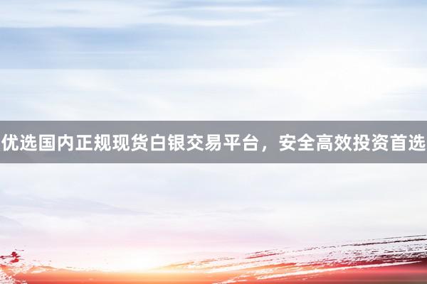 优选国内正规现货白银交易平台，安全高效投资首选