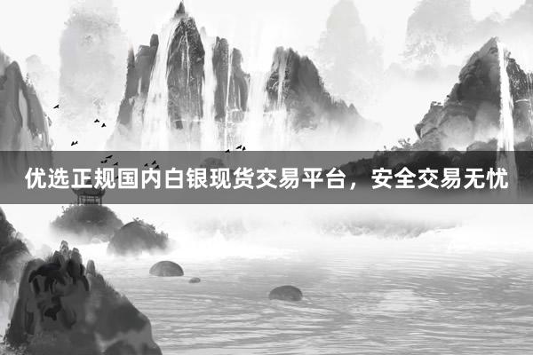 优选正规国内白银现货交易平台，安全交易无忧