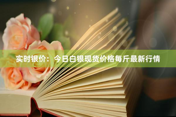 实时银价：今日白银现货价格每斤最新行情