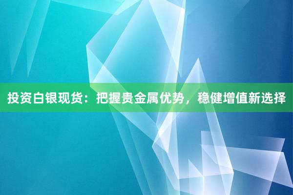 投资白银现货：把握贵金属优势，稳健增值新选择