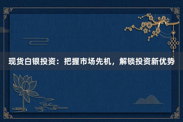 现货白银投资：把握市场先机，解锁投资新优势