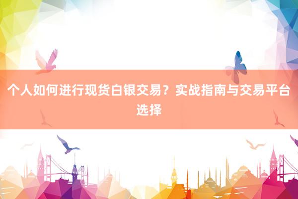 个人如何进行现货白银交易？实战指南与交易平台选择