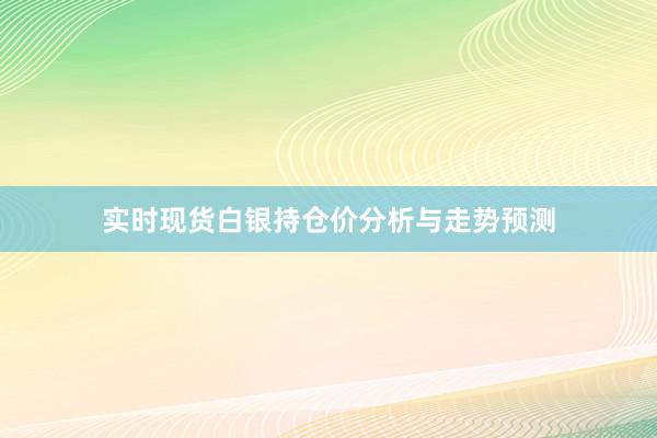 实时现货白银持仓价分析与走势预测