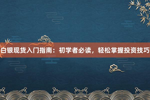 白银现货入门指南：初学者必读，轻松掌握投资技巧
