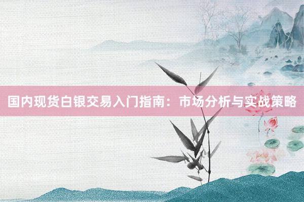 国内现货白银交易入门指南：市场分析与实战策略