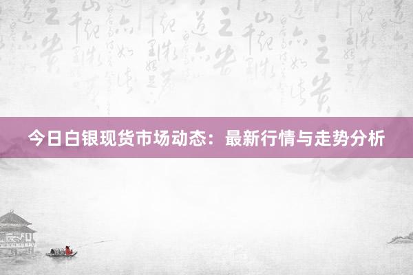 今日白银现货市场动态：最新行情与走势分析