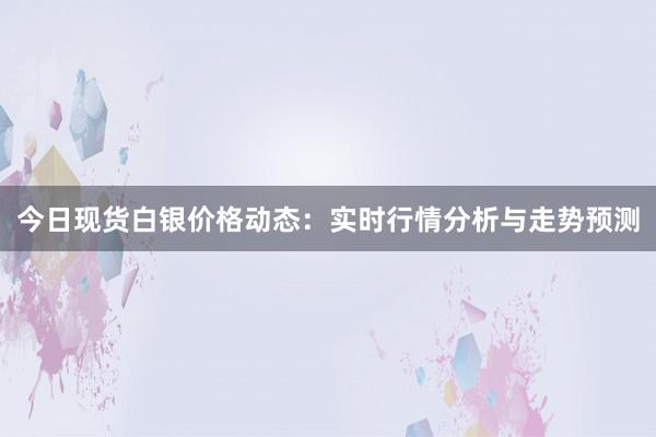 今日现货白银价格动态：实时行情分析与走势预测