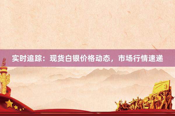 实时追踪：现货白银价格动态，市场行情速递
