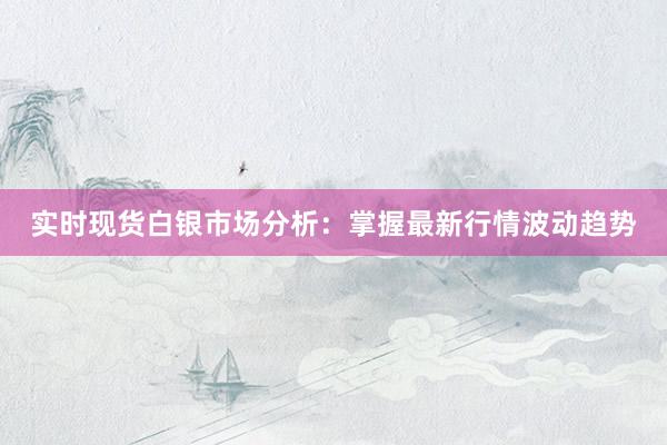 实时现货白银市场分析：掌握最新行情波动趋势