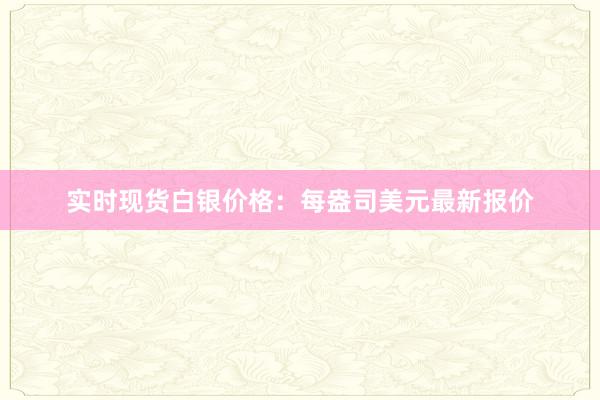 实时现货白银价格：每盎司美元最新报价