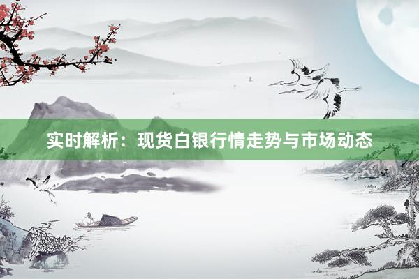 实时解析：现货白银行情走势与市场动态