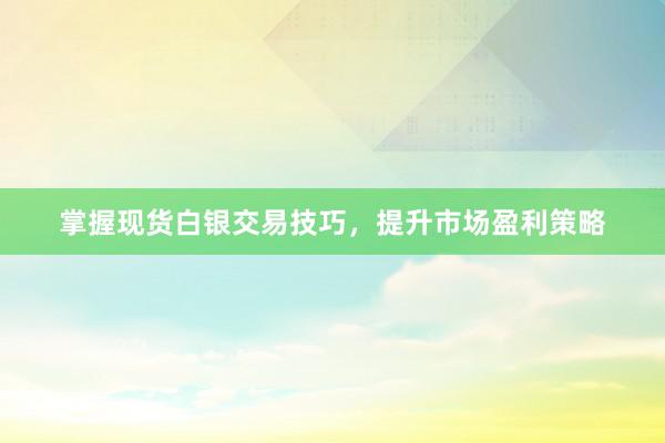 掌握现货白银交易技巧，提升市场盈利策略