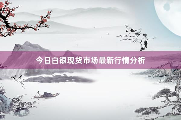 今日白银现货市场最新行情分析
