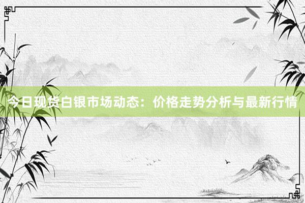 今日现货白银市场动态：价格走势分析与最新行情