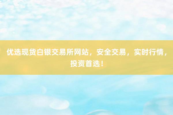优选现货白银交易所网站，安全交易，实时行情，投资首选！