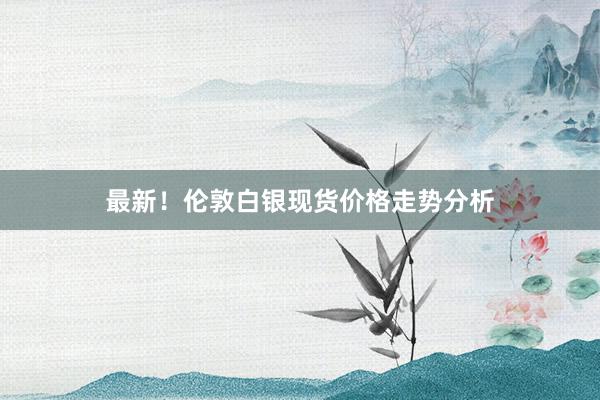 最新！伦敦白银现货价格走势分析