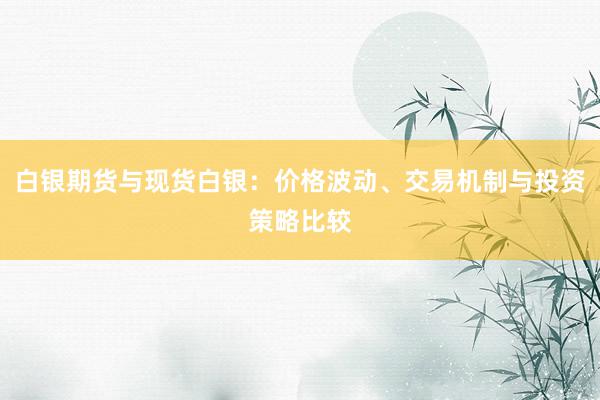白银期货与现货白银：价格波动、交易机制与投资策略比较