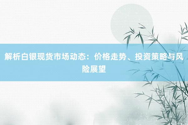 解析白银现货市场动态：价格走势、投资策略与风险展望