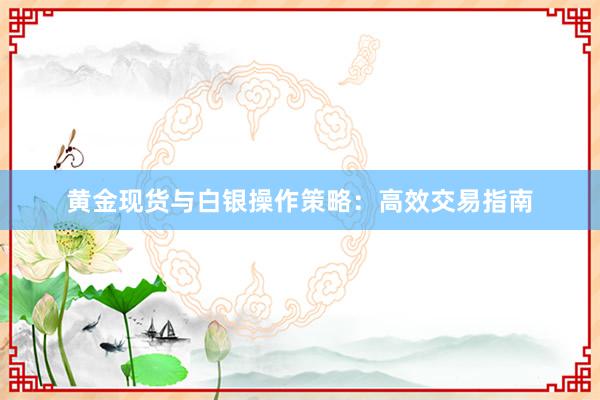 黄金现货与白银操作策略：高效交易指南