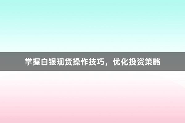 掌握白银现货操作技巧，优化投资策略