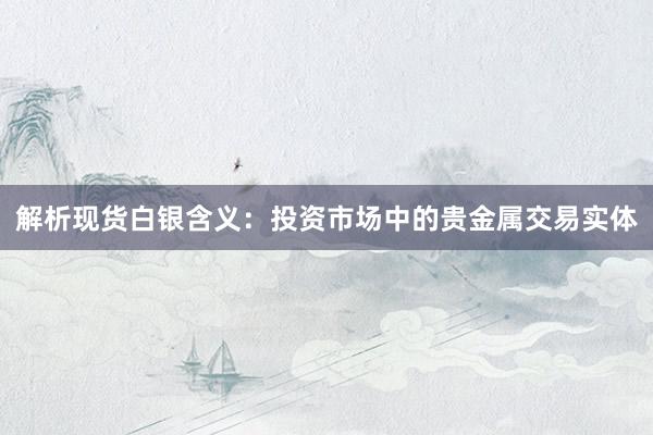 解析现货白银含义：投资市场中的贵金属交易实体
