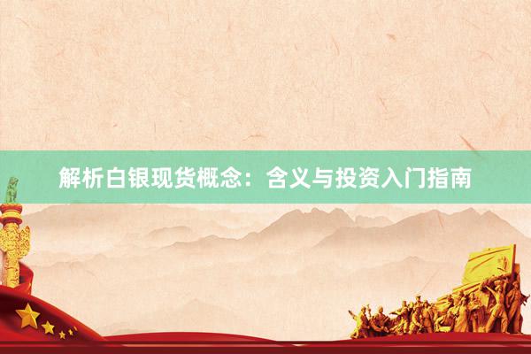 解析白银现货概念：含义与投资入门指南