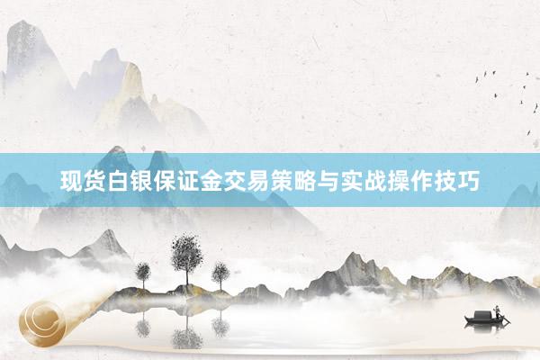 现货白银保证金交易策略与实战操作技巧