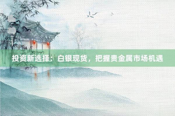 投资新选择：白银现货，把握贵金属市场机遇