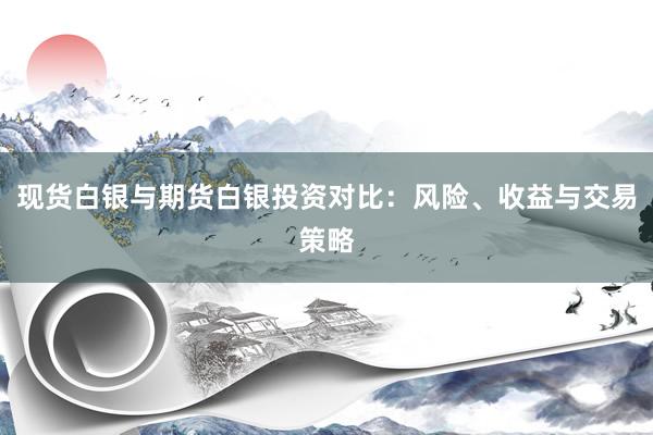 现货白银与期货白银投资对比：风险、收益与交易策略