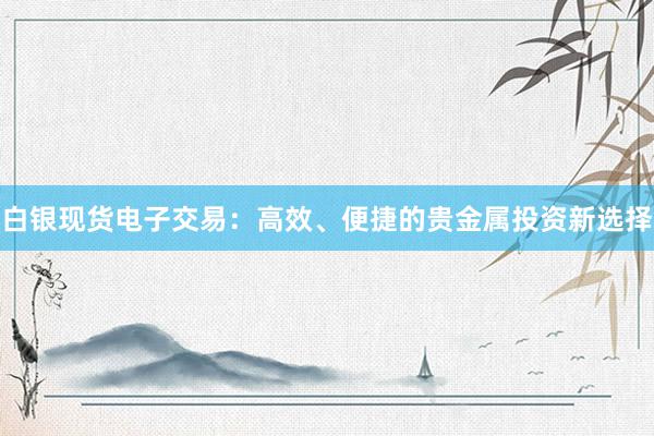 白银现货电子交易：高效、便捷的贵金属投资新选择