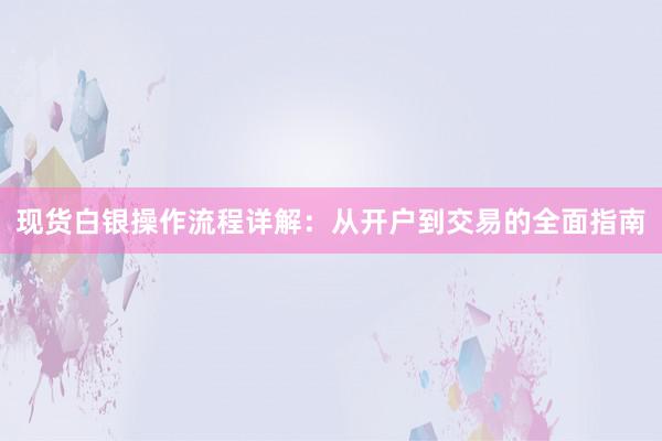 现货白银操作流程详解：从开户到交易的全面指南