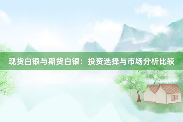 现货白银与期货白银：投资选择与市场分析比较