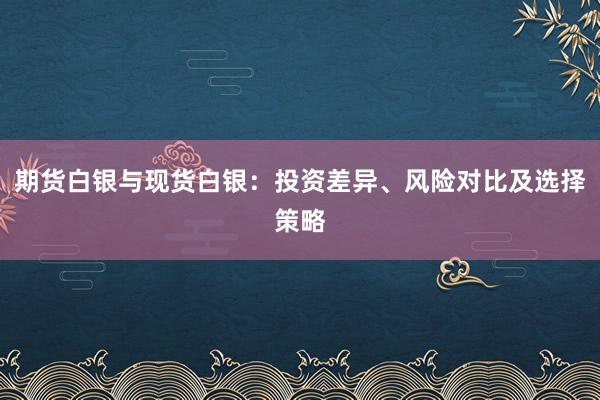 期货白银与现货白银：投资差异、风险对比及选择策略