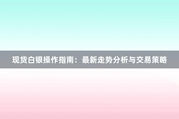 现货白银操作指南：最新走势分析与交易策略