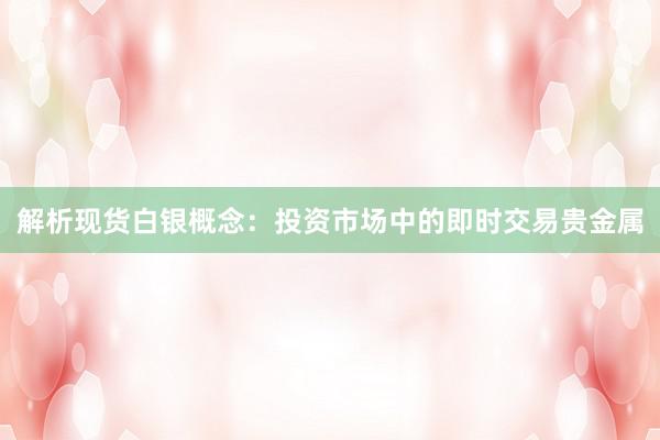 解析现货白银概念：投资市场中的即时交易贵金属