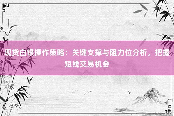 现货白银操作策略：关键支撑与阻力位分析，把握短线交易机会