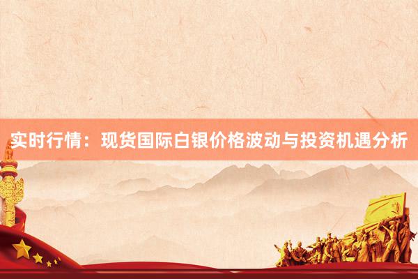 实时行情：现货国际白银价格波动与投资机遇分析