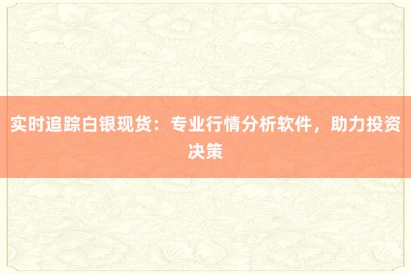 实时追踪白银现货：专业行情分析软件，助力投资决策