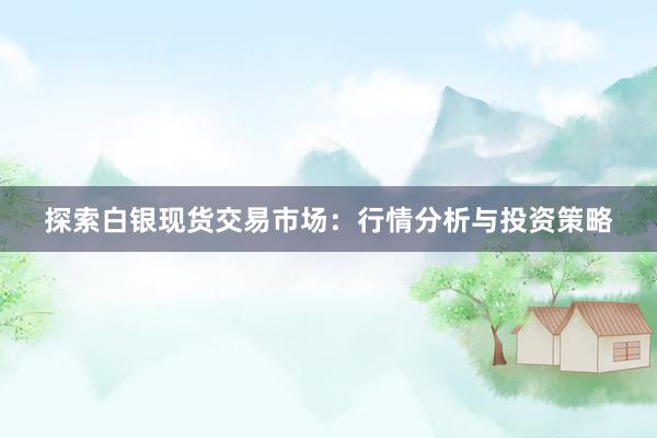 探索白银现货交易市场：行情分析与投资策略