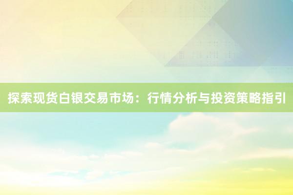 探索现货白银交易市场：行情分析与投资策略指引