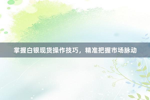 掌握白银现货操作技巧，精准把握市场脉动