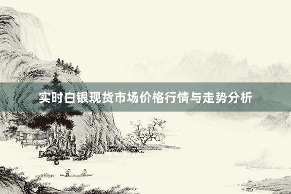 实时白银现货市场价格行情与走势分析