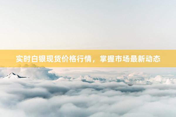 实时白银现货价格行情，掌握市场最新动态