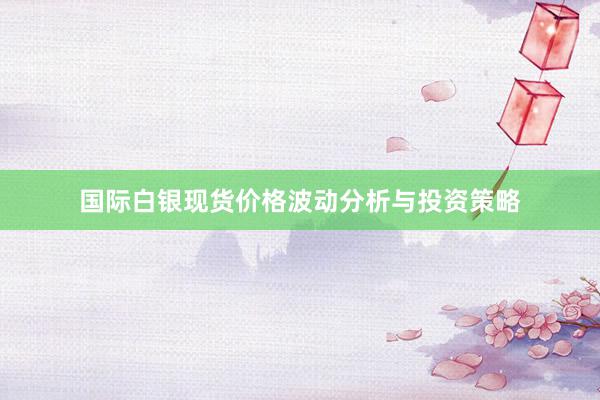 国际白银现货价格波动分析与投资策略