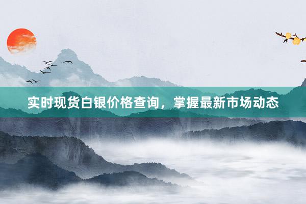 实时现货白银价格查询，掌握最新市场动态