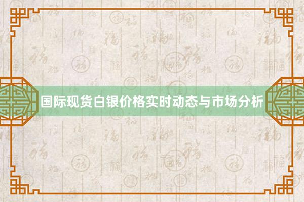 国际现货白银价格实时动态与市场分析